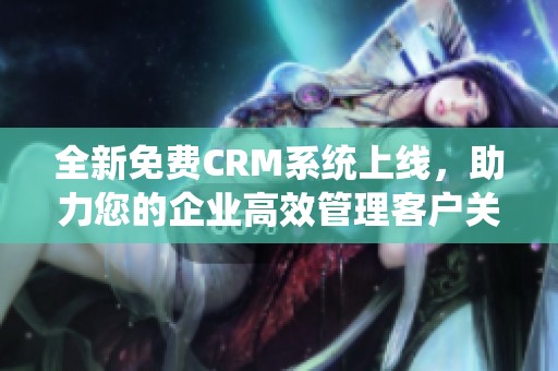 全新免费CRM系统上线，助力您的企业高效管理客户关系
