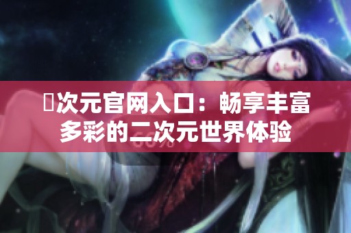 囧次元官网入口：畅享丰富多彩的二次元世界体验