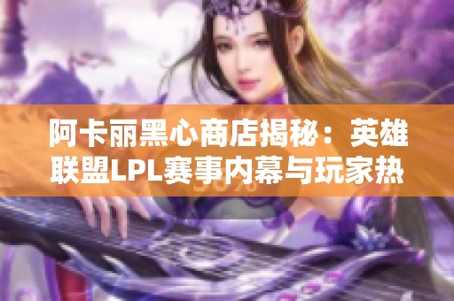 阿卡丽黑心商店揭秘：英雄联盟LPL赛事内幕与玩家热议
