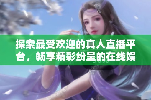 探索最受欢迎的真人直播平台，畅享精彩纷呈的在线娱乐体验