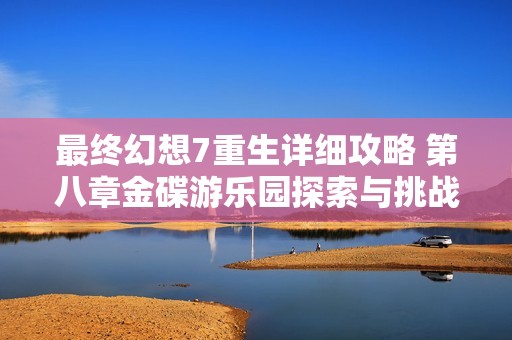 最终幻想7重生详细攻略 第八章金碟游乐园探索与挑战分析