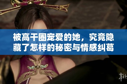 被高干圈宠爱的她，究竟隐藏了怎样的秘密与情感纠葛