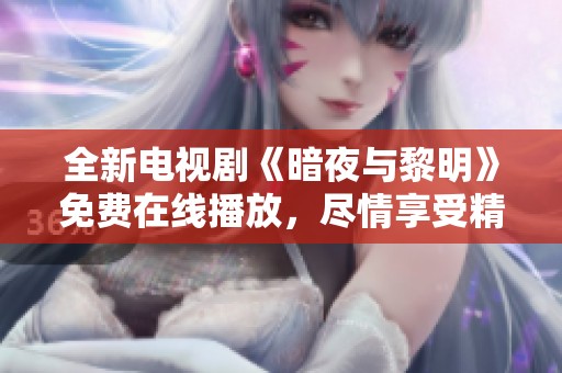 全新电视剧《暗夜与黎明》免费在线播放，尽情享受精彩剧情