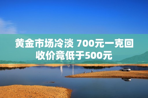 黄金市场冷淡 700元一克回收价竟低于500元