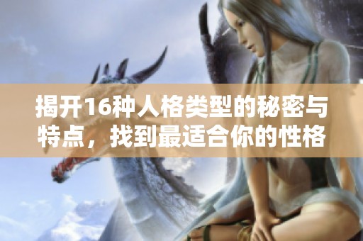 揭开16种人格类型的秘密与特点，找到最适合你的性格分类