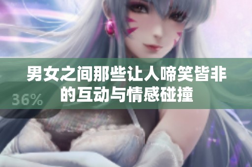 男女之间那些让人啼笑皆非的互动与情感碰撞
