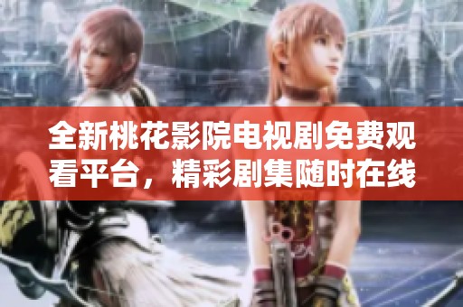全新桃花影院电视剧免费观看平台，精彩剧集随时在线畅享