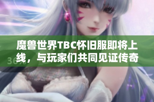 魔兽世界TBC怀旧服即将上线，与玩家们共同见证传奇归来