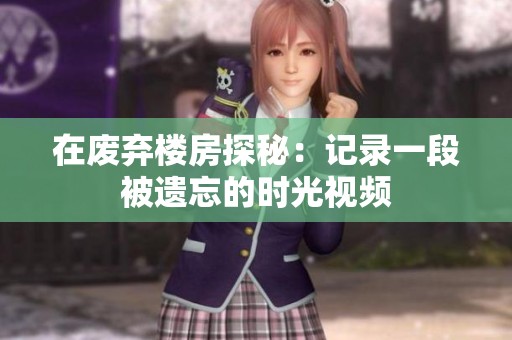 在废弃楼房探秘：记录一段被遗忘的时光视频