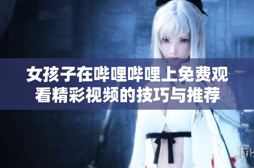 女孩子在哔哩哔哩上免费观看精彩视频的技巧与推荐