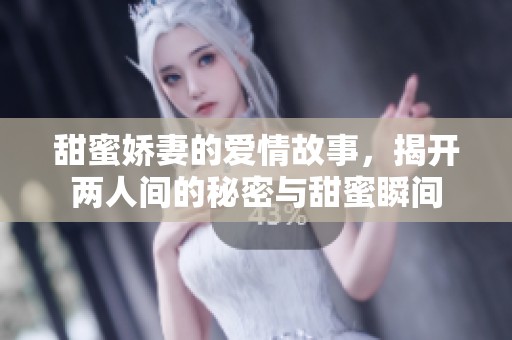 甜蜜娇妻的爱情故事，揭开两人间的秘密与甜蜜瞬间