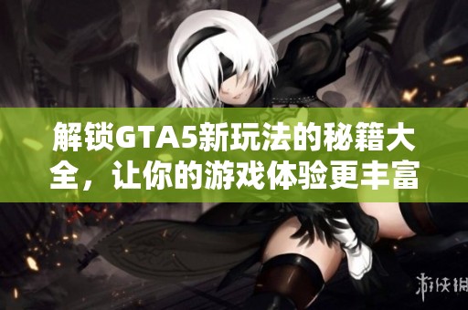 解锁GTA5新玩法的秘籍大全，让你的游戏体验更丰富