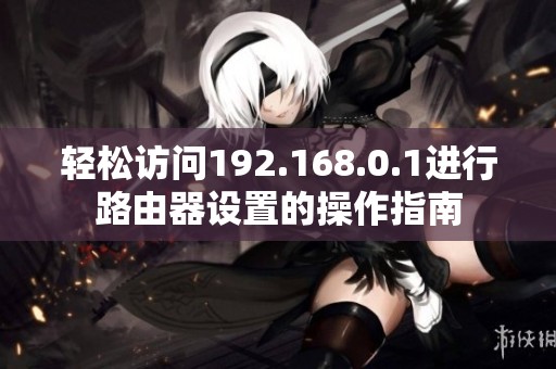轻松访问192.168.0.1进行路由器设置的操作指南