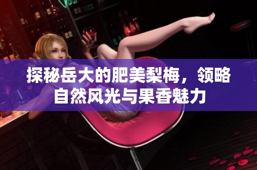 探秘岳大的肥美梨梅，领略自然风光与果香魅力