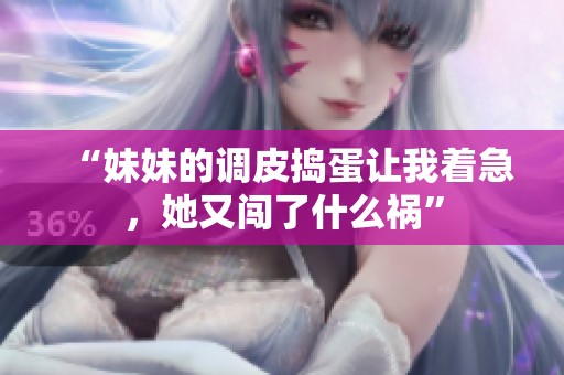 “妹妹的调皮捣蛋让我着急，她又闯了什么祸”