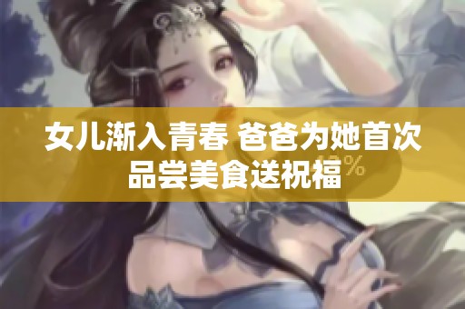 女儿渐入青春 爸爸为她首次品尝美食送祝福