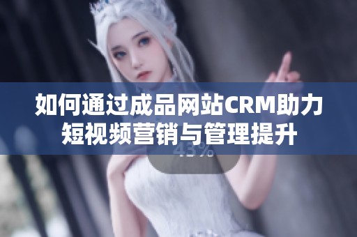 如何通过成品网站CRM助力短视频营销与管理提升