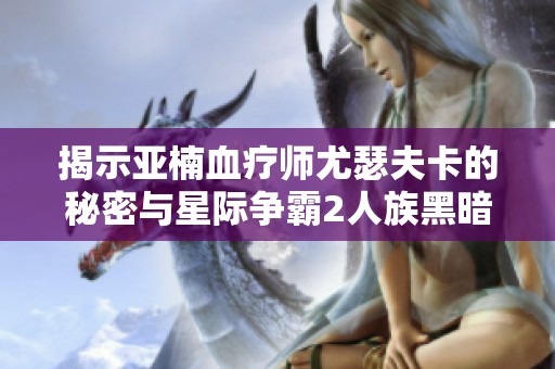 揭示亚楠血疗师尤瑟夫卡的秘密与星际争霸2人族黑暗篇章
