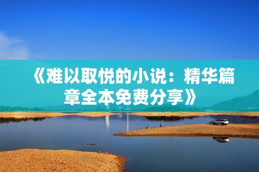 《难以取悦的小说：精华篇章全本免费分享》