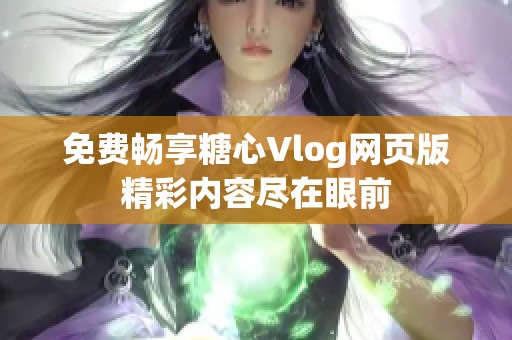 免费畅享糖心Vlog网页版精彩内容尽在眼前