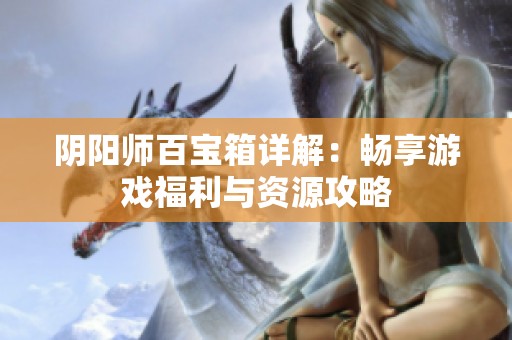 阴阳师百宝箱详解：畅享游戏福利与资源攻略