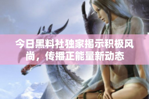 今日黑料社独家揭示积极风尚，传播正能量新动态