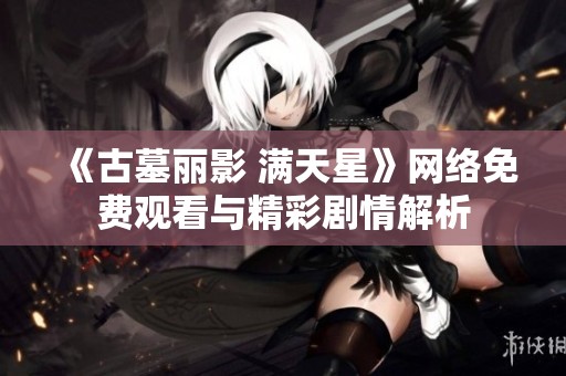 《古墓丽影 满天星》网络免费观看与精彩剧情解析