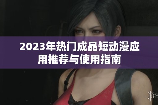 2023年热门成品短动漫应用推荐与使用指南