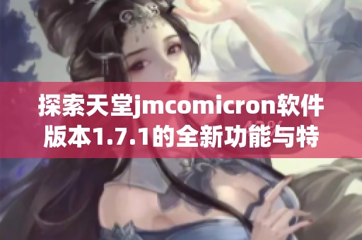 探索天堂jmcomicron软件版本1.7.1的全新功能与特点
