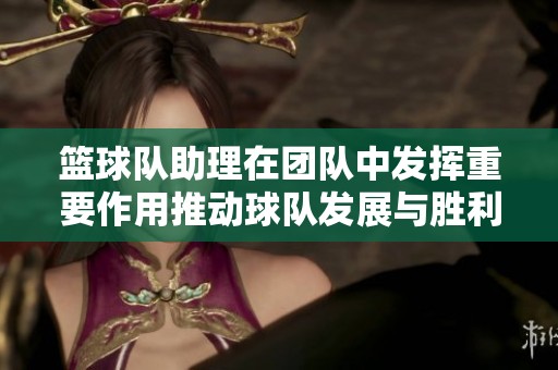 篮球队助理在团队中发挥重要作用推动球队发展与胜利
