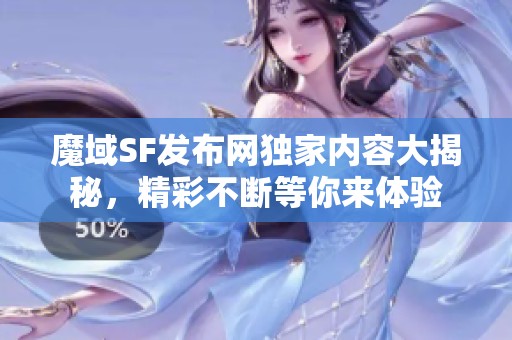 魔域SF发布网独家内容大揭秘，精彩不断等你来体验