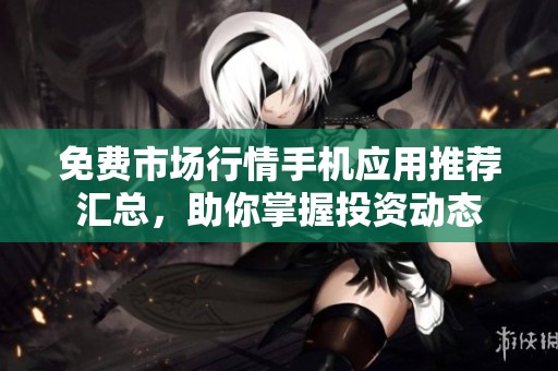 免费市场行情手机应用推荐汇总，助你掌握投资动态
