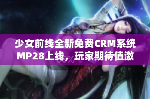 少女前线全新免费CRM系统MP28上线，玩家期待值激增