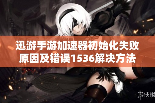 迅游手游加速器初始化失败原因及错误1536解决方法解析