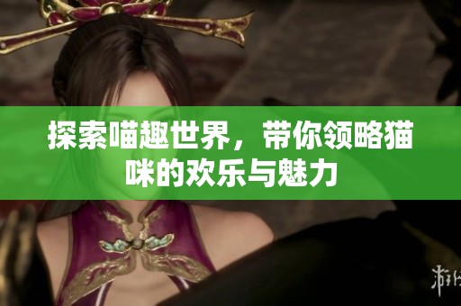 探索喵趣世界，带你领略猫咪的欢乐与魅力