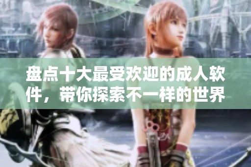 盘点十大最受欢迎的成人软件，带你探索不一样的世界