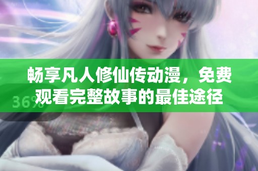 畅享凡人修仙传动漫，免费观看完整故事的最佳途径