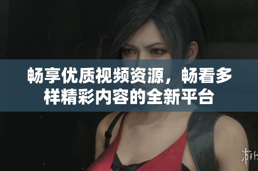畅享优质视频资源，畅看多样精彩内容的全新平台