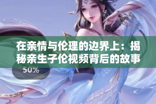 在亲情与伦理的边界上：揭秘亲生子伦视频背后的故事