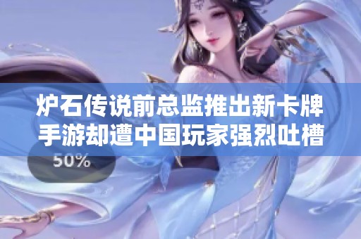 炉石传说前总监推出新卡牌手游却遭中国玩家强烈吐槽