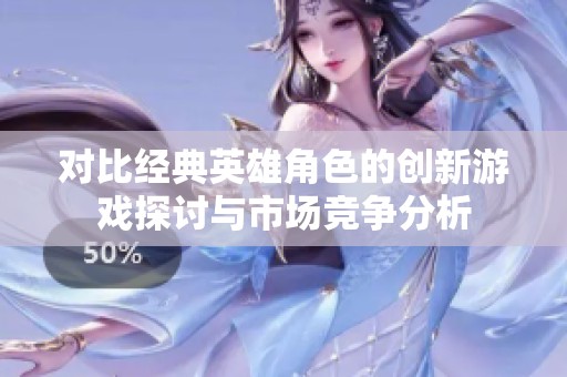 对比经典英雄角色的创新游戏探讨与市场竞争分析