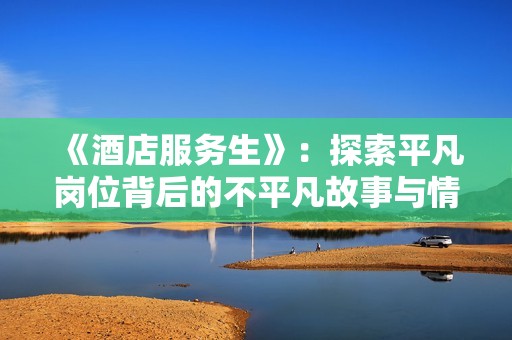 《酒店服务生》：探索平凡岗位背后的不平凡故事与情感纠葛