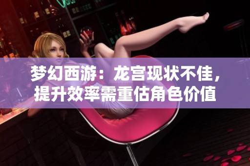 梦幻西游：龙宫现状不佳，提升效率需重估角色价值