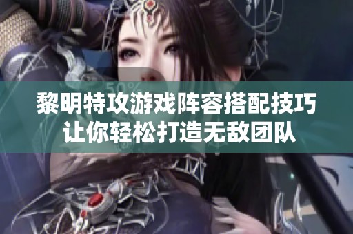 黎明特攻游戏阵容搭配技巧 让你轻松打造无敌团队