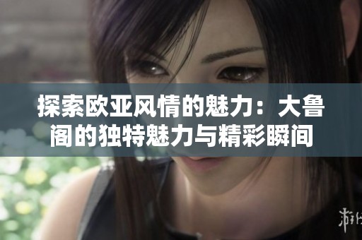 探索欧亚风情的魅力：大鲁阁的独特魅力与精彩瞬间