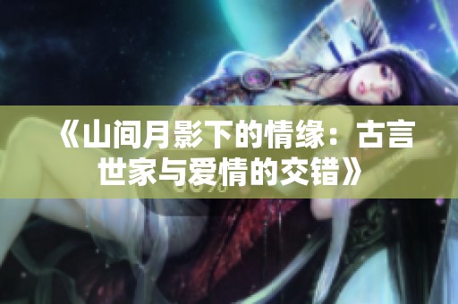 《山间月影下的情缘：古言世家与爱情的交错》