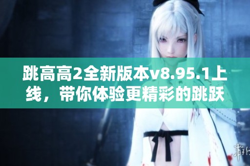 跳高高2全新版本v8.95.1上线，带你体验更精彩的跳跃冒险