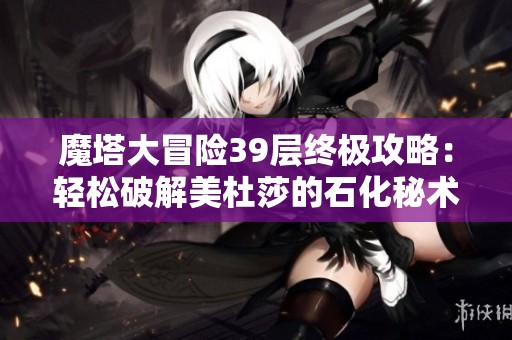 魔塔大冒险39层终极攻略：轻松破解美杜莎的石化秘术