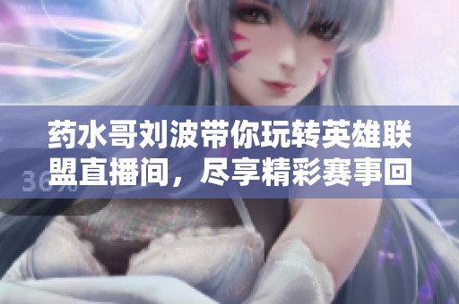 药水哥刘波带你玩转英雄联盟直播间，尽享精彩赛事回顾