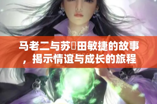 马老二与苏玥田敏捷的故事，揭示情谊与成长的旅程